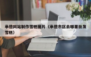 陆丰承德网站制作雪糕图片（承德市区去哪里批发雪糕）