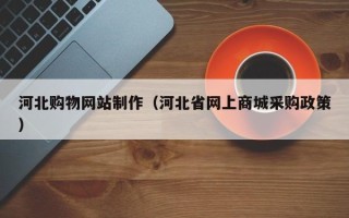 陆丰河北购物网站制作（河北省网上商城采购政策）