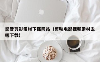 陆丰影音剪影素材下载网站（剪映电影视频素材去哪下载）