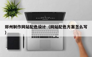 陆丰郑州制作网站配色设计（网站配色方案怎么写）